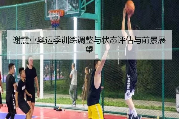 谢震业奥运季训练调整与状态评估与前景展望